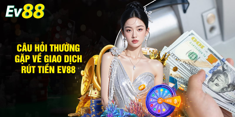 Câu Hỏi Thường Gặp Về Giao Dịch Rút Tiền EV88